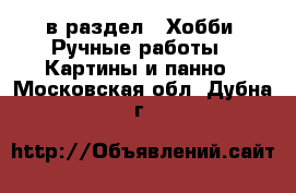  в раздел : Хобби. Ручные работы » Картины и панно . Московская обл.,Дубна г.